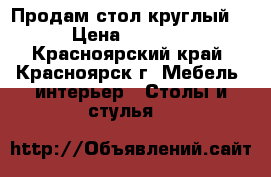 Продам стол круглый. › Цена ­ 6 000 - Красноярский край, Красноярск г. Мебель, интерьер » Столы и стулья   